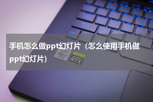 手机怎么做ppt幻灯片（怎么使用手机做ppt幻灯片）