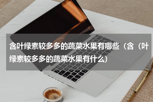 含叶绿素较多多的蔬菜水果有哪些（含（叶绿素较多多的蔬菜水果有什么）