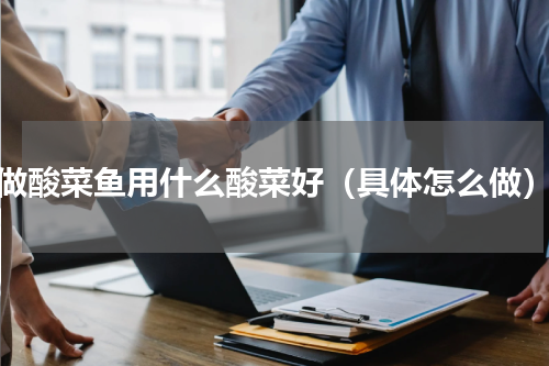 做酸菜鱼用什么酸菜好（具体怎么做）