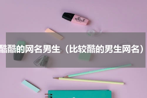 酷酷的网名男生（比较酷的男生网名）