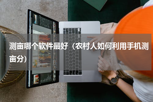 测亩哪个软件最好（农村人如何利用手机测亩分）