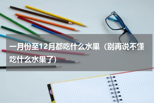 一月份至12月都吃什么水果（别再说不懂吃什么水果了）