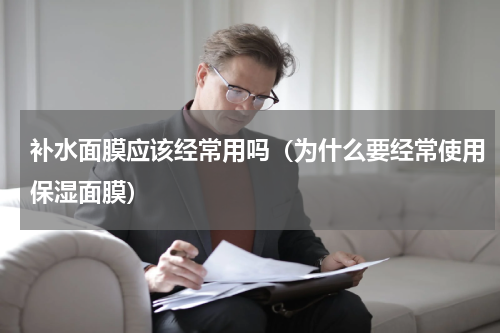 补水面膜应该经常用吗（为什么要经常使用保湿面膜）
