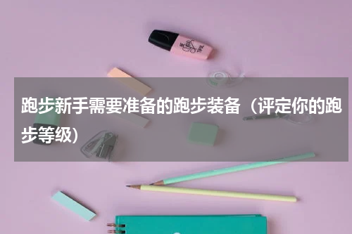 跑步新手需要准备的跑步装备（评定你的跑步等级）
