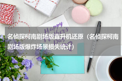 名侦探柯南剧场版直升机还原（名侦探柯南剧场版爆炸场景损失统计）