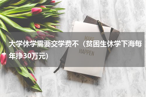 大学休学需要交学费不（贫困生休学下海每年挣30万元）