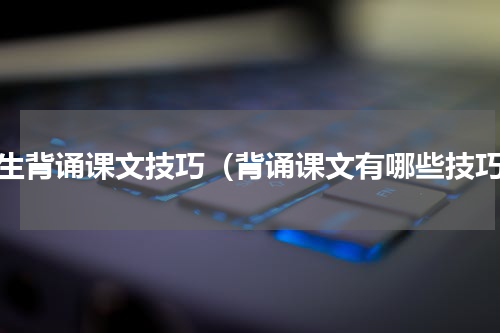 学生背诵课文技巧（背诵课文有哪些技巧）