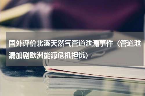 国外评价北溪天然气管道泄漏事件（管道泄漏加剧欧洲能源危机担忧）