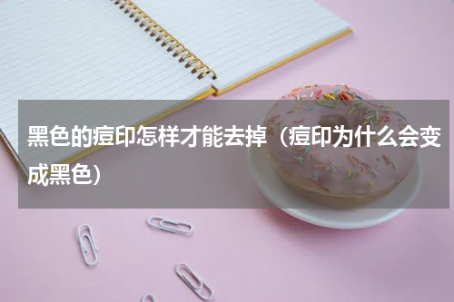 黑色的痘印怎样才能去掉（痘印为什么会变成黑色）