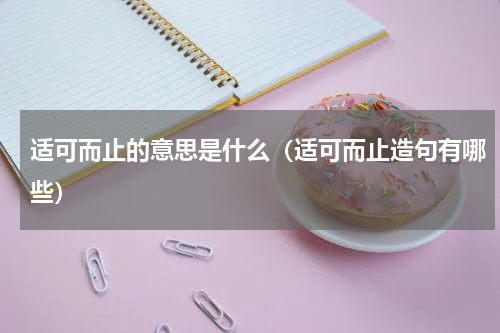 适可而止的意思是什么（适可而止造句有哪些）