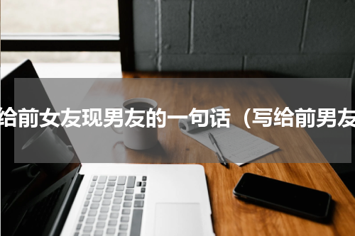 写给前女友现男友的一句话（写给前男友）