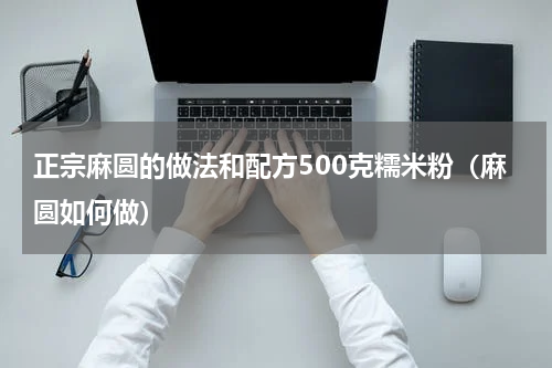 正宗麻圆的做法和配方500克糯米粉（麻圆如何做）