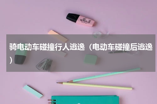骑电动车碰撞行人逃逸（电动车碰撞后逃逸）