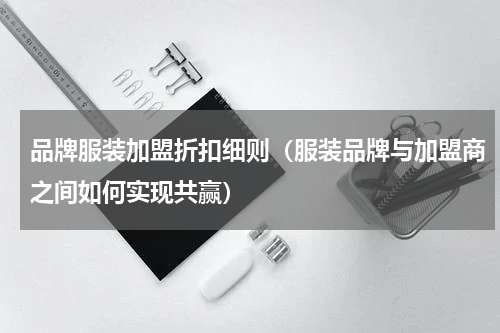 品牌服装加盟折扣细则（服装品牌与加盟商之间如何实现共赢）