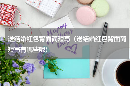 送结婚红包背面简短写（送结婚红包背面简短写有哪些呢）
