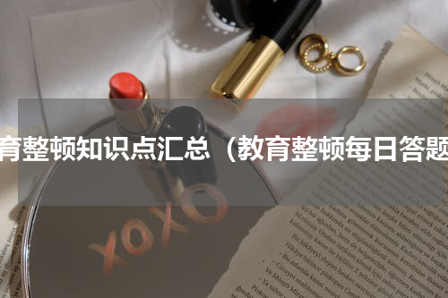 教育整顿知识点汇总（教育整顿每日答题）