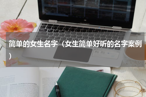 简单的女生名字（女生简单好听的名字案例）