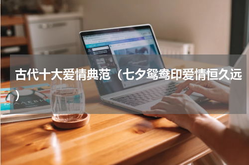 古代十大爱情典范（七夕鸳鸯印爱情恒久远）