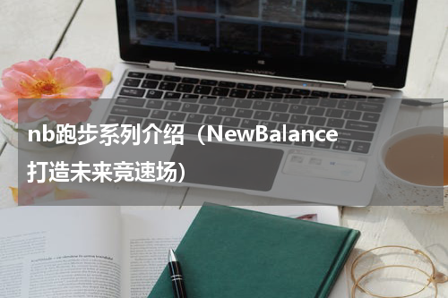 nb跑步系列介绍（NewBalance打造未来竞速场）