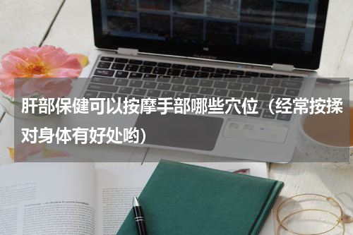 肝部保健可以按摩手部哪些穴位（经常按揉对身体有好处哟）