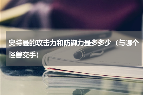 奥特曼的攻击力和防御力最多多少（与哪个怪兽交手）