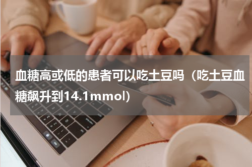 血糖高或低的患者可以吃土豆吗（吃土豆血糖飙升到14.1mmol）