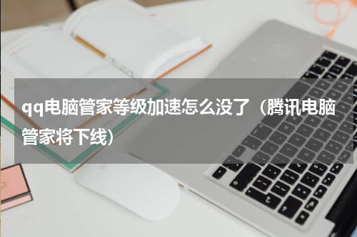 qq电脑管家等级加速怎么没了（腾讯电脑管家将下线）