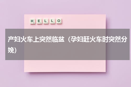 产妇火车上突然临盆（孕妇赶火车时突然分娩）