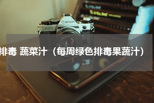 排毒 蔬菜汁（每周绿色排毒果蔬汁）