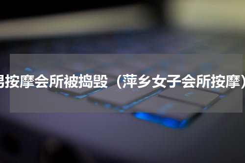 男按摩会所被捣毁（萍乡女子会所按摩）