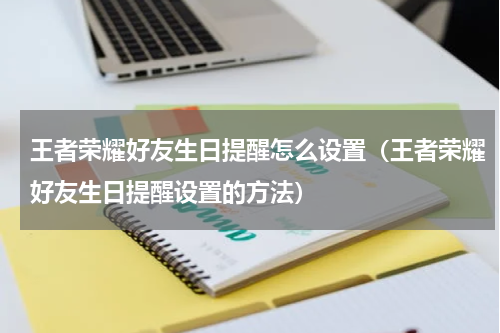 王者荣耀好友生日提醒怎么设置（王者荣耀好友生日提醒设置的方法）