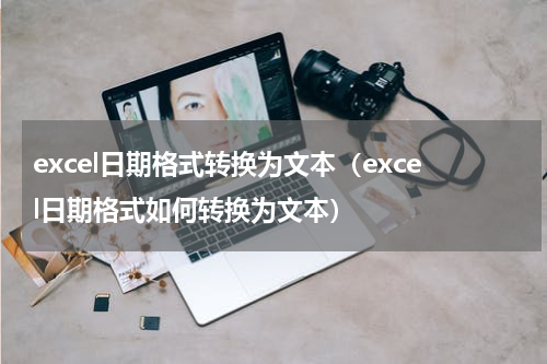 excel日期格式转换为文本（excel日期格式如何转换为文本）