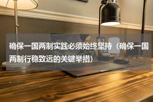 确保一国两制实践必须始终坚持（确保一国两制行稳致远的关键举措）