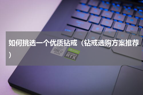 如何挑选一个优质钻戒（钻戒选购方案推荐）