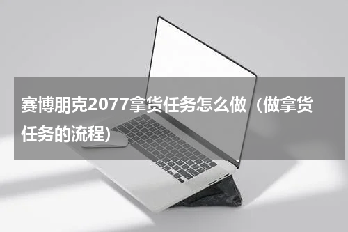 赛博朋克2077拿货任务怎么做（做拿货任务的流程）