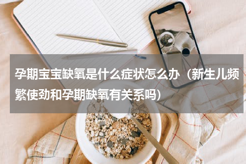 孕期宝宝缺氧是什么症状怎么办（新生儿频繁使劲和孕期缺氧有关系吗）
