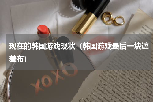 现在的韩国游戏现状（韩国游戏最后一块遮羞布）