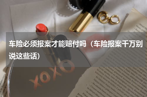 车险必须报案才能赔付吗（车险报案千万别说这些话）