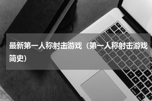 最新第一人称射击游戏（第一人称射击游戏简史）