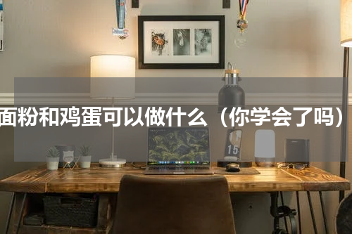 面粉和鸡蛋可以做什么（你学会了吗）