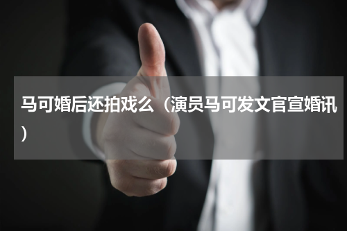 马可婚后还拍戏么（演员马可发文官宣婚讯）