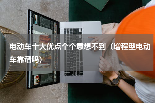 电动车十大优点个个意想不到（增程型电动车靠谱吗）