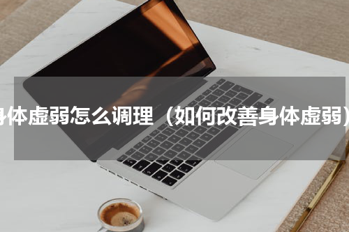 身体虚弱怎么调理（如何改善身体虚弱）