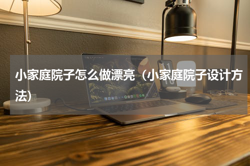 小家庭院子怎么做漂亮（小家庭院子设计方法）