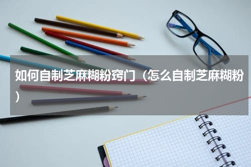 如何自制芝麻糊粉窍门（怎么自制芝麻糊粉）