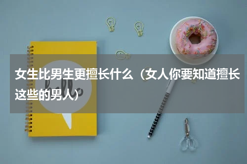 女生比男生更擅长什么（女人你要知道擅长这些的男人）