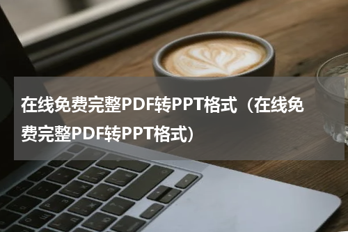 在线免费完整PDF转PPT格式（在线免费完整PDF转PPT格式）