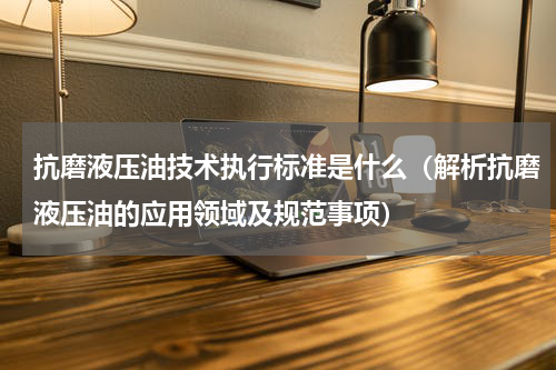 抗磨液压油技术执行标准是什么（解析抗磨液压油的应用领域及规范事项）