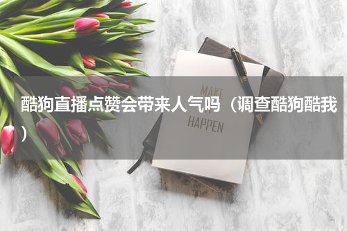 酷狗直播点赞会带来人气吗（调查酷狗酷我）
