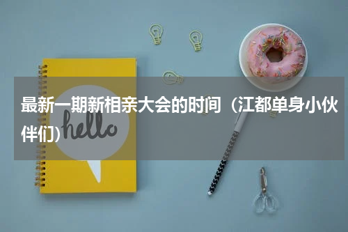 最新一期新相亲大会的时间（江都单身小伙伴们）